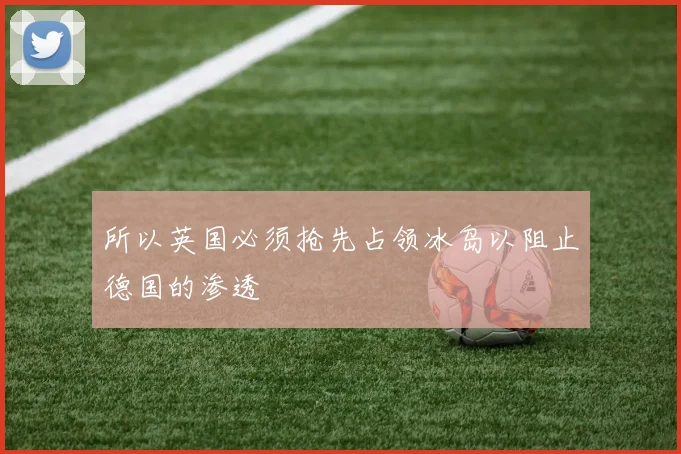 所以英国必须抢先占领冰岛以阻止德国的渗透