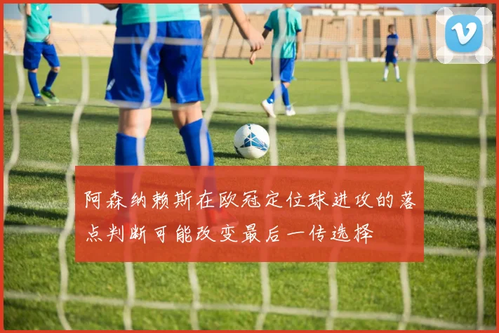 阿森纳赖斯在欧冠定位球进攻的落点判断可能改变最后一传选择