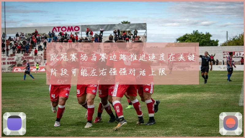 欧冠赛场马赛边路推进速度在关键阶段可能左右强强对话上限