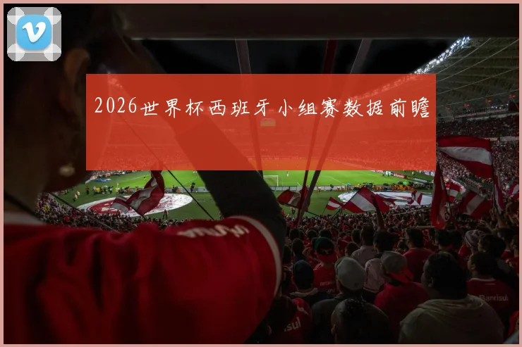 2026世界杯西班牙小组赛数据前瞻