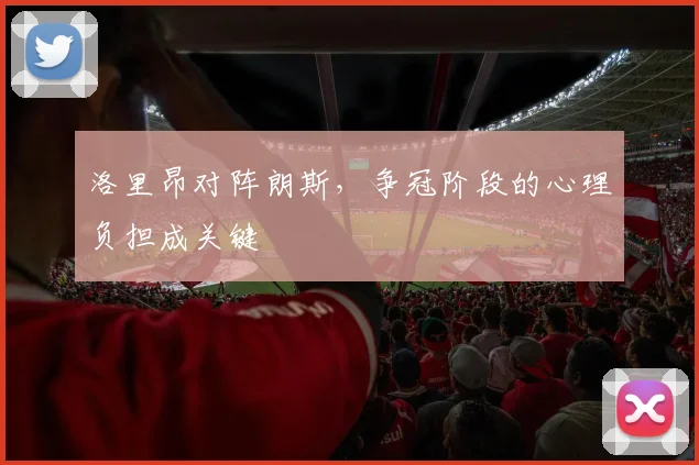 洛里昂对阵朗斯，争冠阶段的心理负担成关键