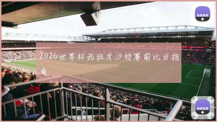 2026世界杯西班牙沙特赛前比分指南