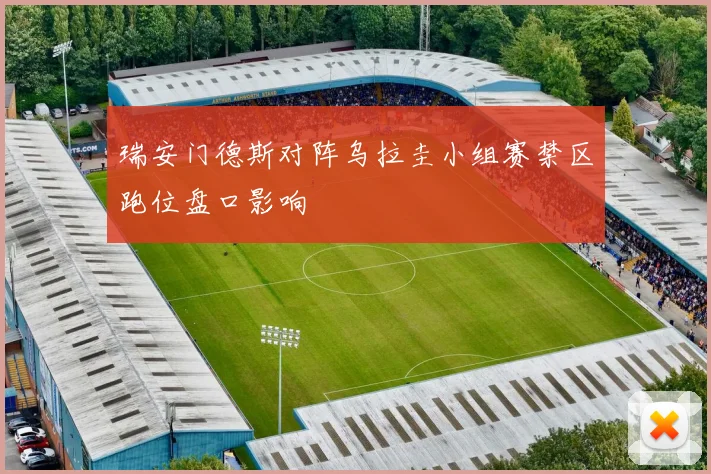瑞安门德斯对阵乌拉圭小组赛禁区跑位盘口影响