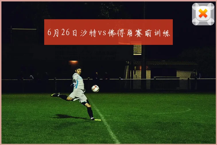 6月26日沙特vs佛得角赛前训练