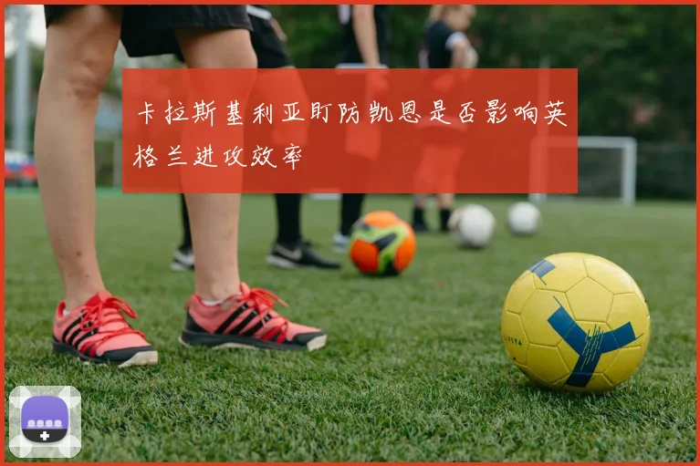 卡拉斯基利亚盯防凯恩是否影响英格兰进攻效率