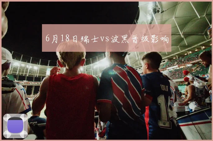 6月18日瑞士vs波黑晋级影响