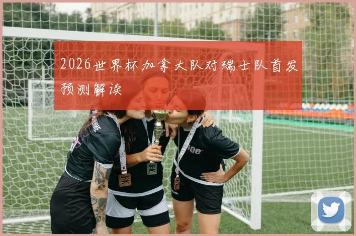 2026世界杯加拿大队对瑞士队首发预测解读