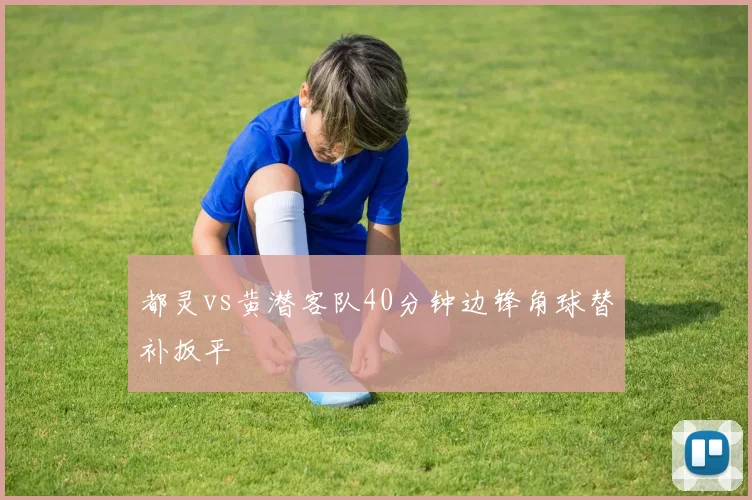 都灵vs黄潜客队40分钟边锋角球替补扳平