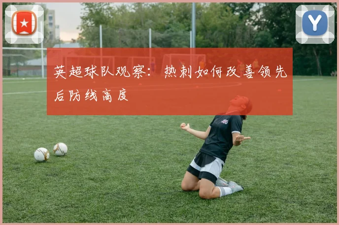 英超球队观察：热刺如何改善领先后防线高度