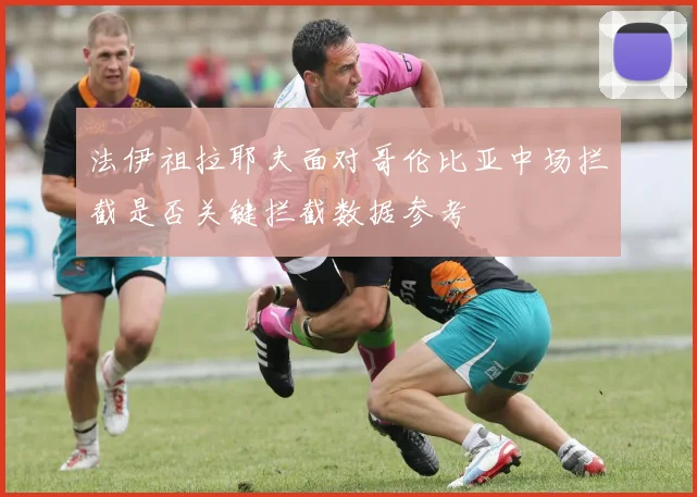 法伊祖拉耶夫面对哥伦比亚中场拦截是否关键拦截数据参考