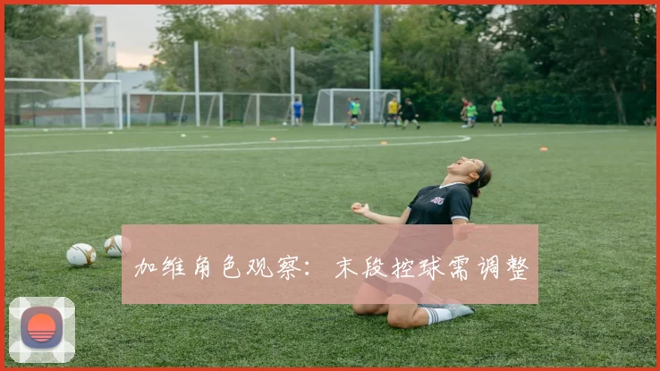 加维角色观察：末段控球需调整