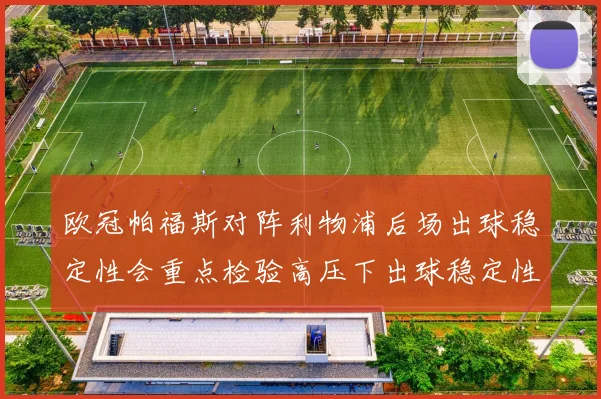 欧冠帕福斯对阵利物浦后场出球稳定性会重点检验高压下出球稳定性