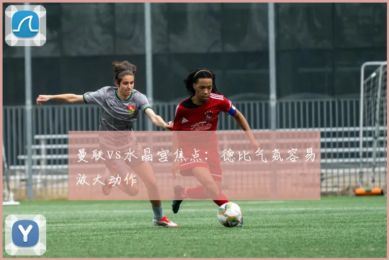 曼联vs水晶宫焦点：德比气氛容易放大动作