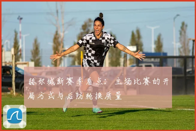 赫尔城新赛季看点：主场比赛的开局方式与后防轮换质量