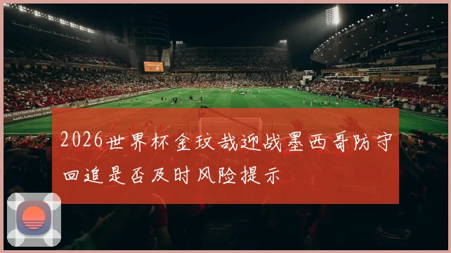 2026世界杯金玟哉迎战墨西哥防守回追是否及时风险提示