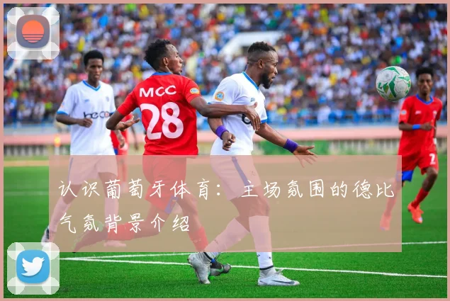 认识葡萄牙体育：主场氛围的德比气氛背景介绍