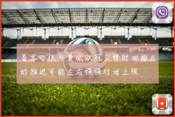 哥本哈根与曼城欧冠交锋时回撤后的推进可能左右强强对话上限