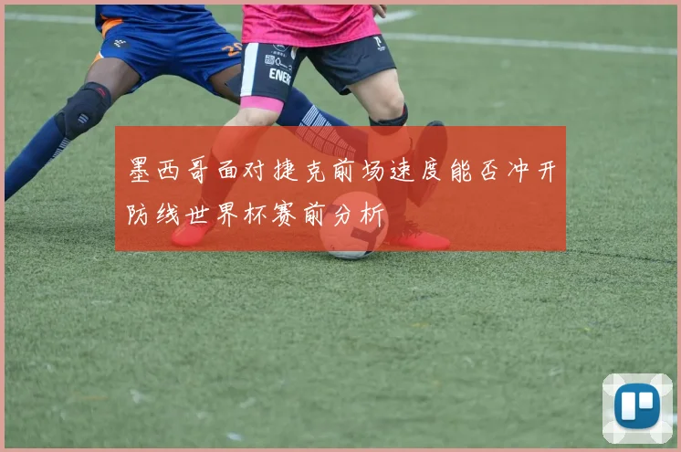 墨西哥面对捷克前场速度能否冲开防线世界杯赛前分析