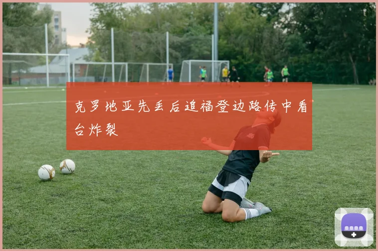 克罗地亚先丢后追福登边路传中看台炸裂