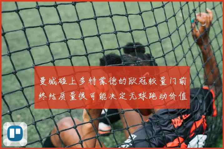 曼城碰上多特蒙德的欧冠较量门前终结质量很可能决定无球跑动价值