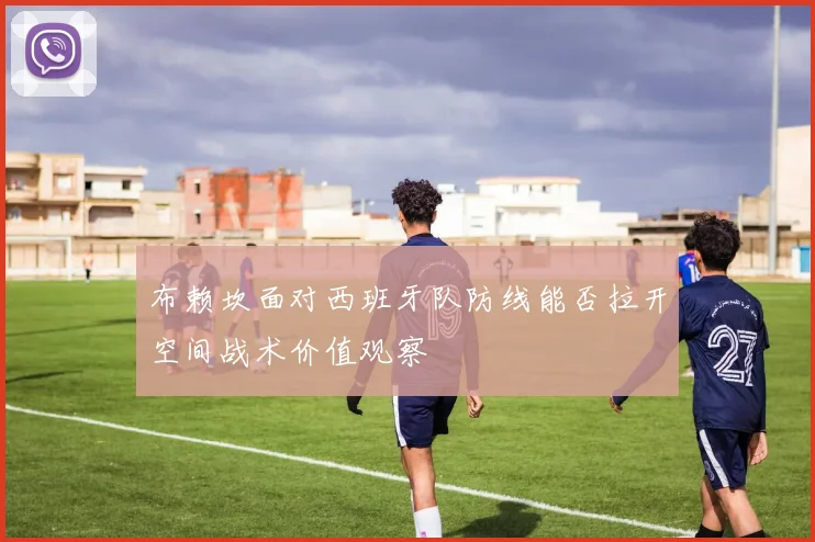 布赖坎面对西班牙队防线能否拉开空间战术价值观察