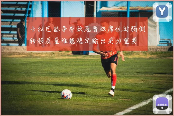 卡拉巴赫争夺欧冠晋级席位时弱侧转移质量谁能稳定输出更为重要
