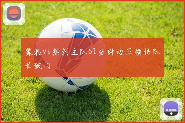 蒙扎vs热刺主队61分钟边卫横传队长破门