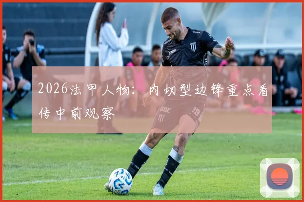2026法甲人物:内切型边锋重点看传中前观察