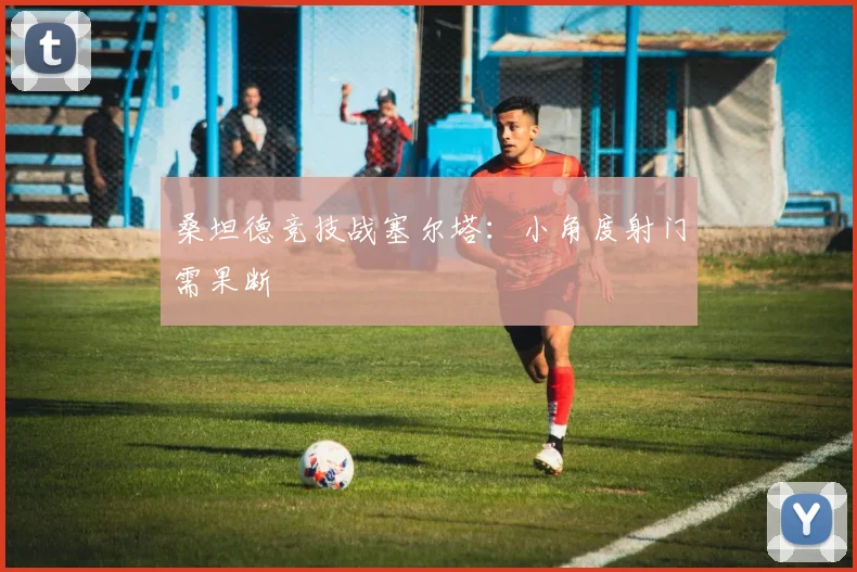桑坦德竞技战塞尔塔：小角度射门需果断