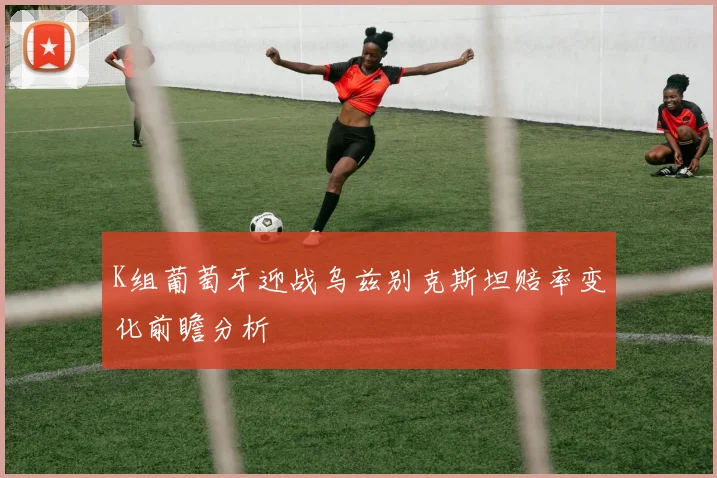 K组葡萄牙迎战乌兹别克斯坦赔率变化前瞻分析