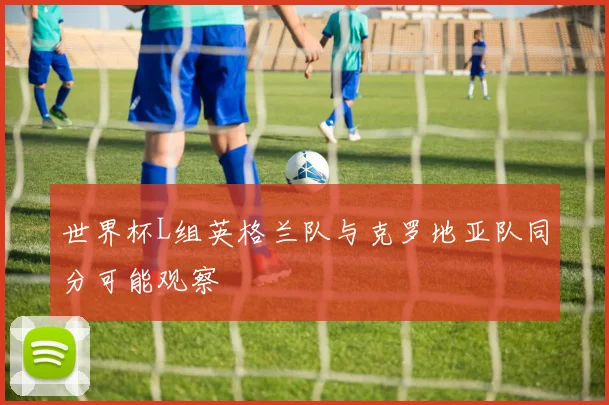 世界杯L组英格兰队与克罗地亚队同分可能观察