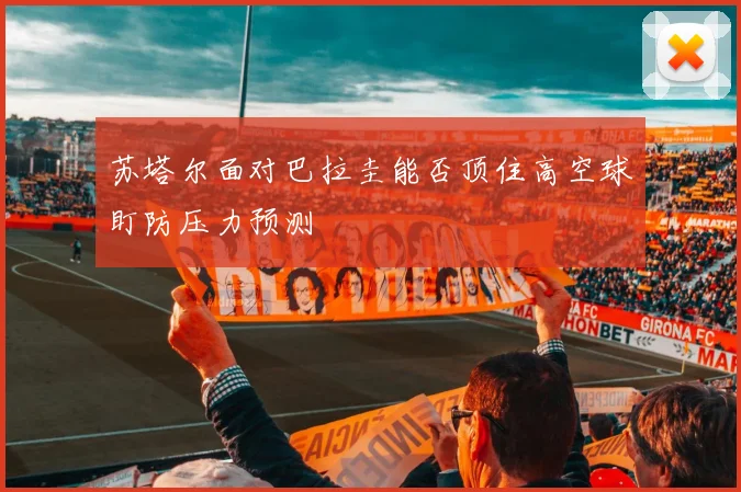 苏塔尔面对巴拉圭能否顶住高空球盯防压力预测