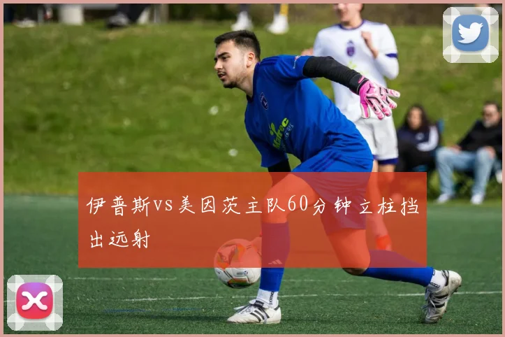 伊普斯vs美因茨主队60分钟立柱挡出远射