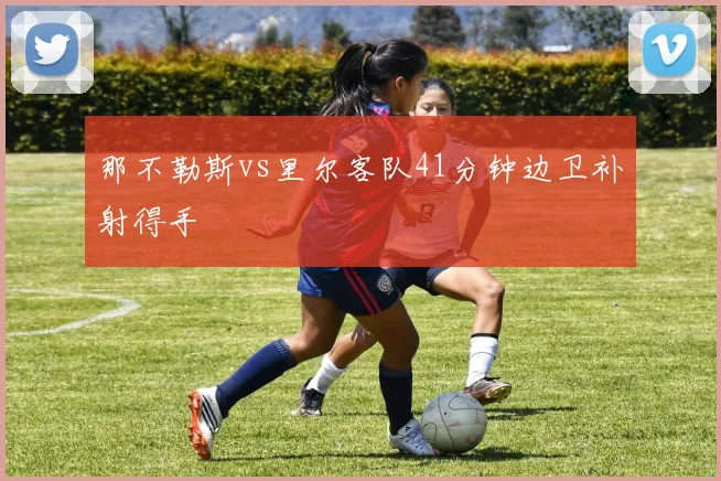 那不勒斯vs里尔客队41分钟边卫补射得手