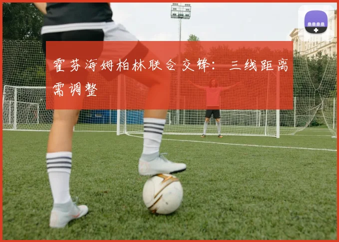 霍芬海姆柏林联合交锋:三线距离需调整