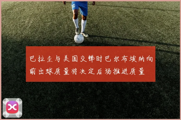 巴拉圭与美国交锋时巴尔布埃纳向前出球质量将决定后场推进质量