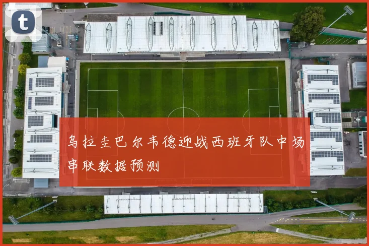 乌拉圭巴尔韦德迎战西班牙队中场串联数据预测